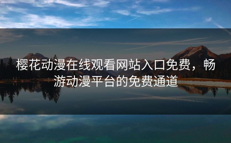 樱花动漫在线观看网站入口免费，畅游动漫平台的免费通道