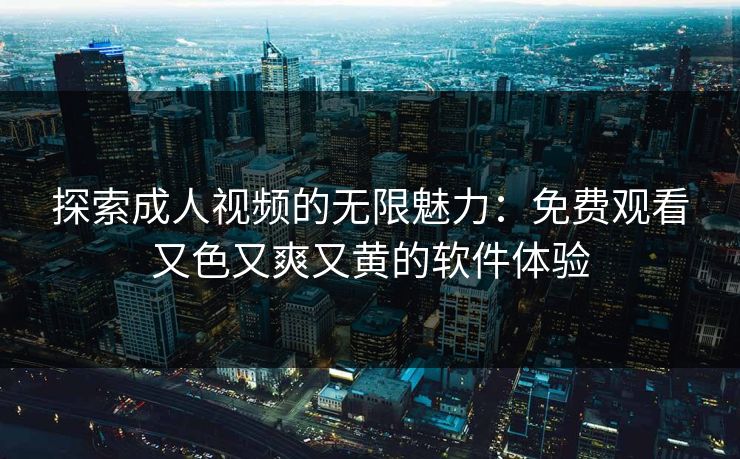探索成人视频的无限魅力:免费观看又色又爽又黄的软件体验 探索成人视频的无限魅力:免费观看又色又爽又黄的软件体验