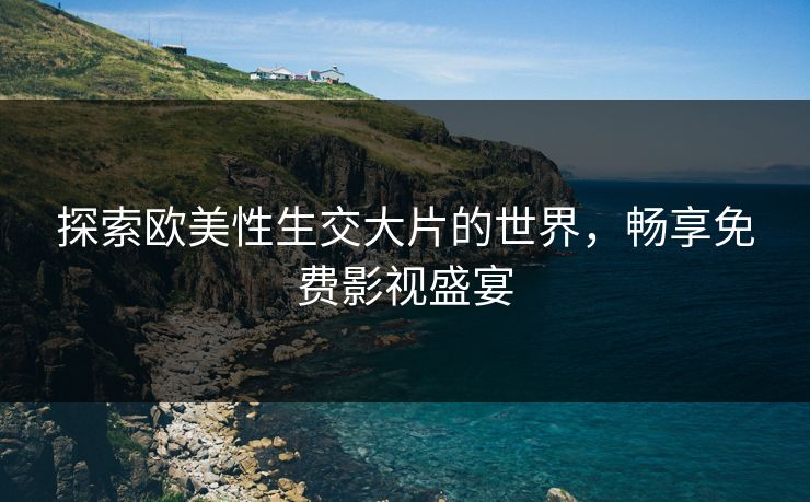 探索欧美性生交大片的世界，畅享免费影视盛宴