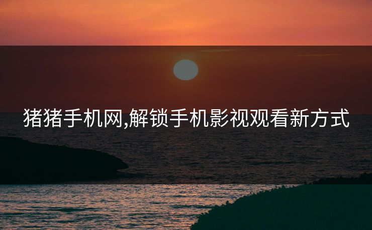 猪猪手机网,解锁手机影视观看新方式