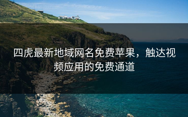 四虎最新地域网名免费苹果,触达视频应用的免费通道 四虎最新地域网名免费苹果,触达视频应用的免费通道