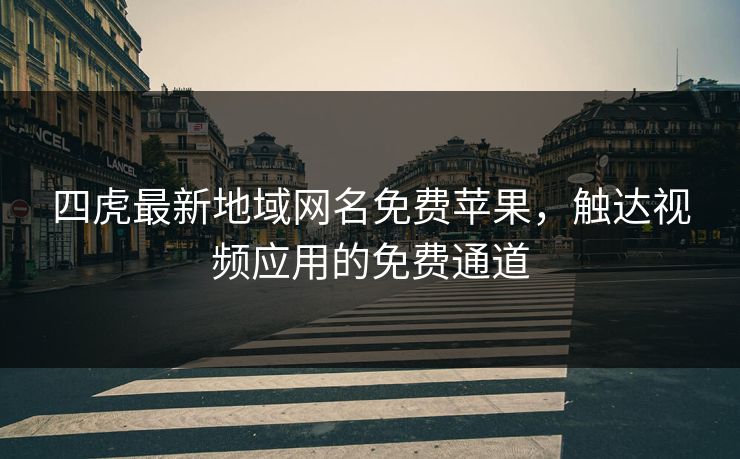 四虎最新地域网名免费苹果,触达视频应用的免费通道 四虎最新地域网名免费苹果,触达视频应用的免费通道