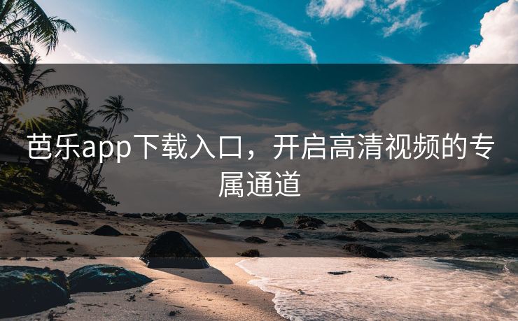 芭乐app下载入口，开启高清视频的专属通道