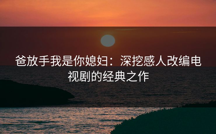 爸放手我是你媳妇：深挖感人改编电视剧的经典之作