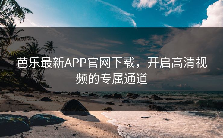 芭乐最新APP官网下载，开启高清视频的专属通道
