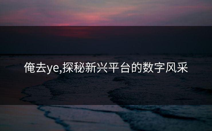 俺去ye,探秘新兴平台的数字风采