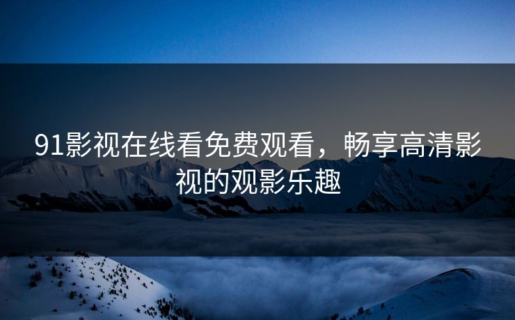 91影视在线看免费观看，畅享高清影视的观影乐趣