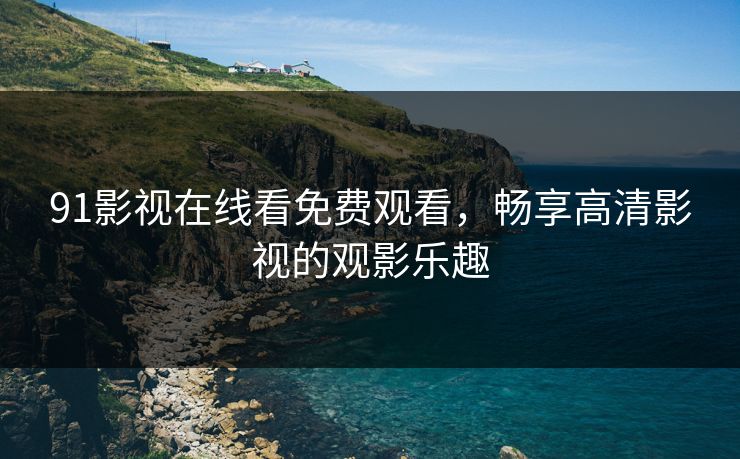 91影视在线看免费观看，畅享高清影视的观影乐趣