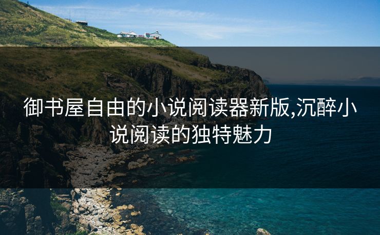 御书屋自由的小说阅读器新版,沉醉小说阅读的独特魅力