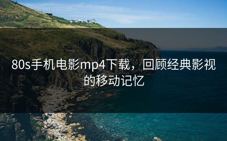 80s手机电影mp4下载，回顾经典影视的移动记忆