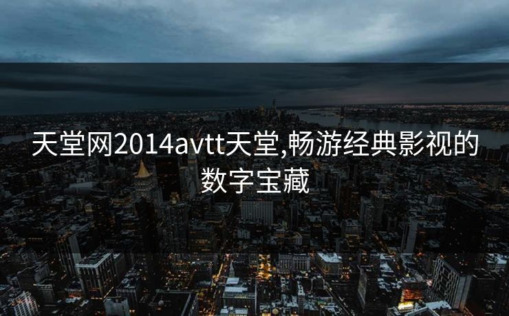 天堂网2014avtt天堂,畅游经典影视的数字宝藏