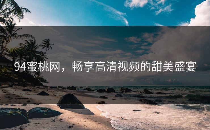 94蜜桃网,畅享高清视频的甜美盛宴 94蜜桃网,畅享高清视频的甜美盛宴