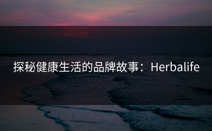 探秘健康生活的品牌故事：Herbalife