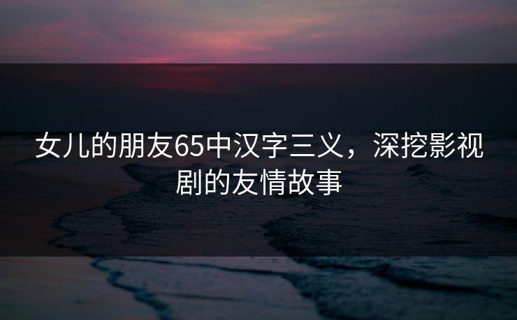 女儿的朋友65中汉字三义，深挖影视剧的友情故事