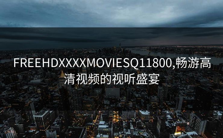 FREEHDXXXXMOVIESQ11800,畅游高清视频的视听盛宴
