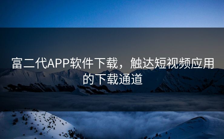 富二代APP软件下载，触达短视频应用的下载通道
