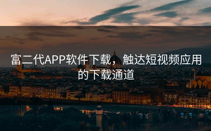 富二代APP软件下载，触达短视频应用的下载通道