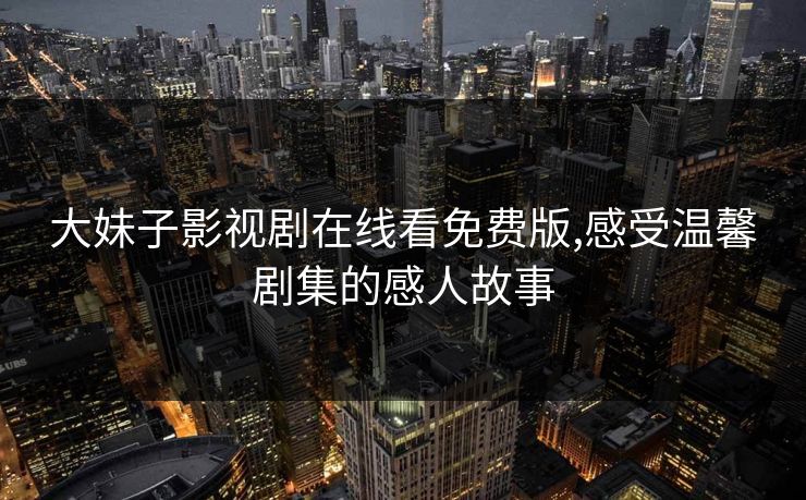 大妹子影视剧在线看免费版,感受温馨剧集的感人故事