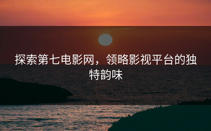 探索第七电影网，领略影视平台的独特韵味