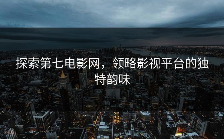 探索第七电影网，领略影视平台的独特韵味