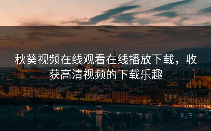 秋葵视频在线观看在线播放下载，收获高清视频的下载乐趣