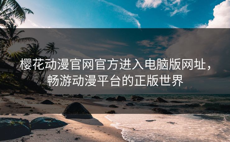樱花动漫官网官方进入电脑版网址，畅游动漫平台的正版世界