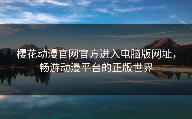 樱花动漫官网官方进入电脑版网址，畅游动漫平台的正版世界