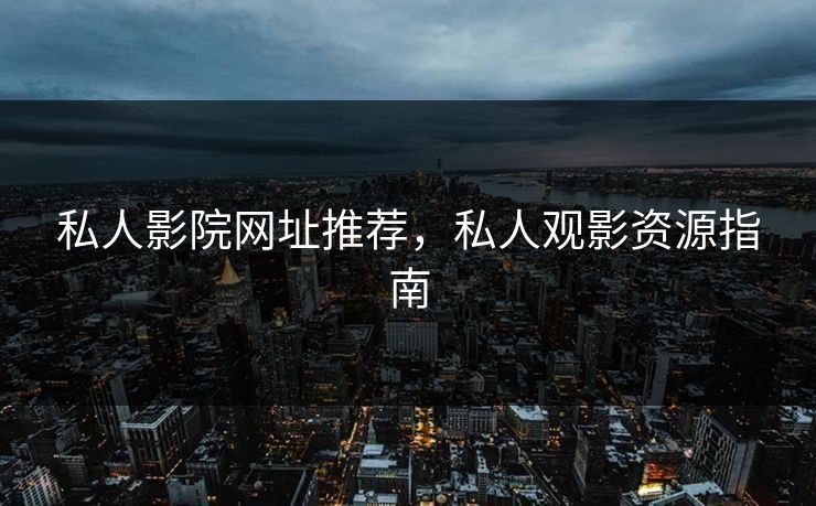私人影院网址推荐，私人观影资源指南