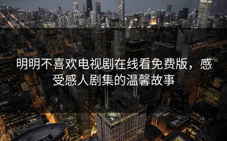 明明不喜欢电视剧在线看免费版，感受感人剧集的温馨故事