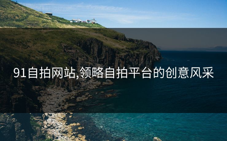 91自拍网站,领略自拍平台的创意风采