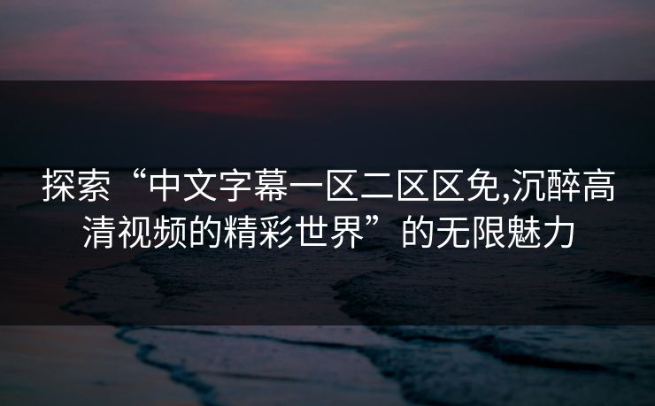 探索“中文字幕一区二区区免,沉醉高清视频的精彩世界”的无限魅力