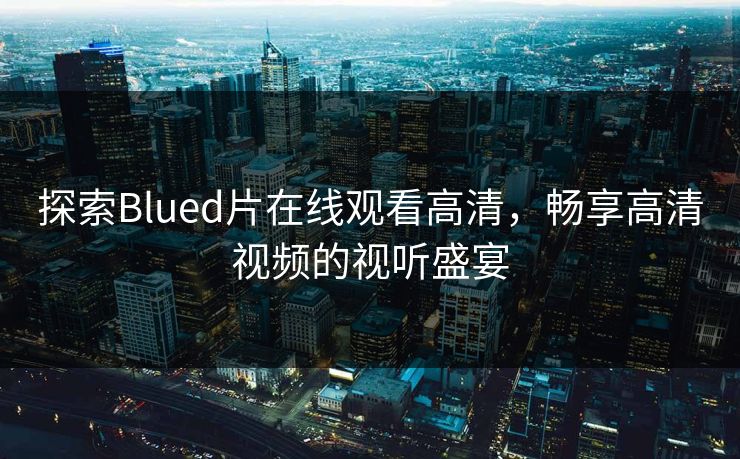 探索Blued片在线观看高清，畅享高清视频的视听盛宴
