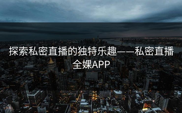 探索私密直播的独特乐趣——私密直播全婐APP