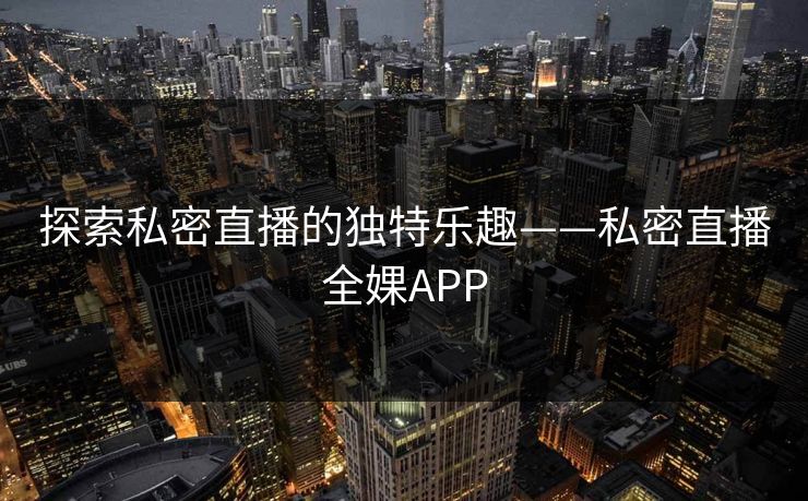 探索私密直播的独特乐趣——私密直播全婐APP