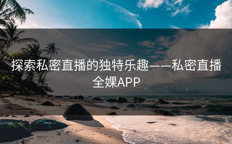 探索私密直播的独特乐趣——私密直播全婐APP