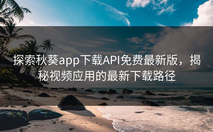 探索秋葵app下载API免费最新版，揭秘视频应用的最新下载路径