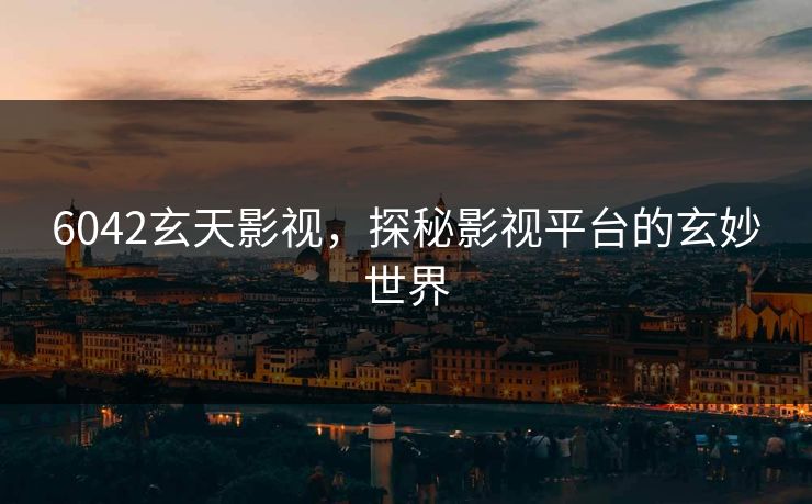 6042玄天影视，探秘影视平台的玄妙世界