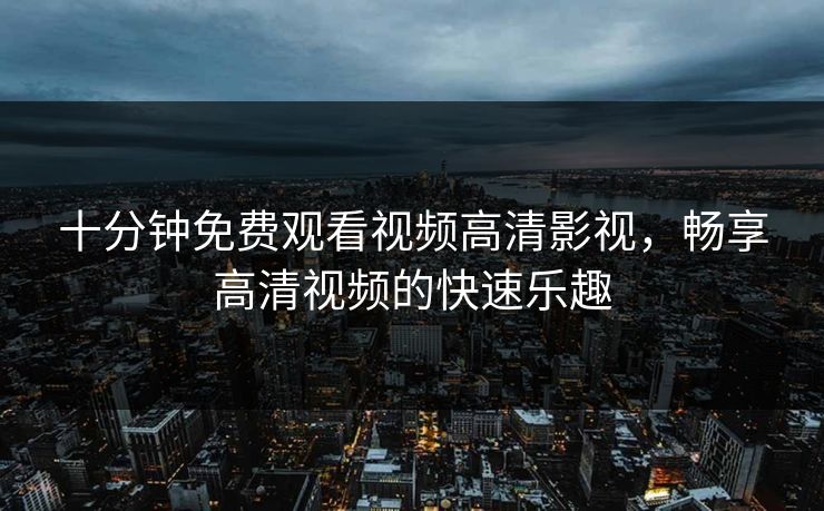 十分钟免费观看视频高清影视，畅享高清视频的快速乐趣
