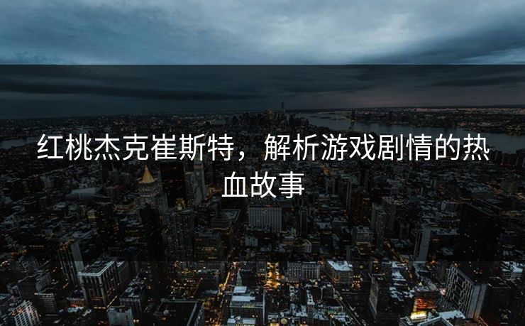 红桃杰克崔斯特，解析游戏剧情的热血故事