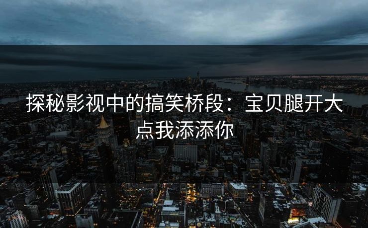 探秘影视中的搞笑桥段：宝贝腿开大点我添添你