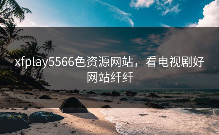 xfplay5566色资源网站，看电视剧好网站纤纤