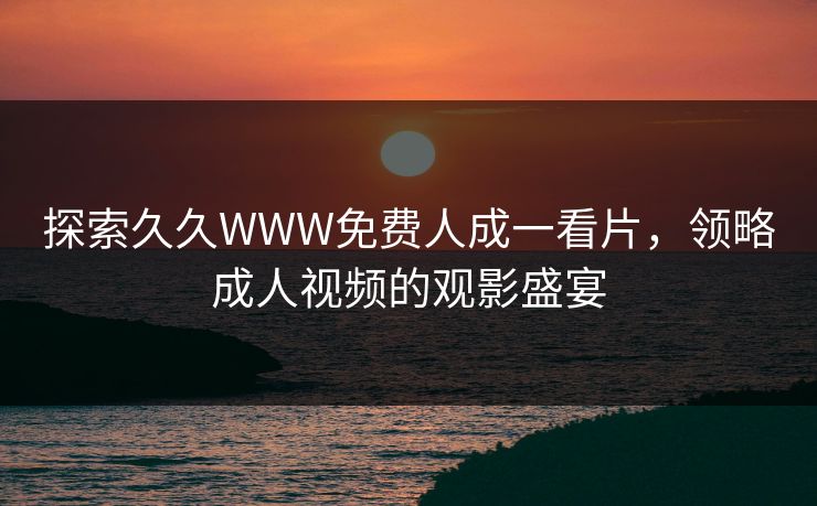 探索久久WWW免费人成一看片，领略成人视频的观影盛宴