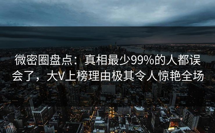 微密圈盘点：真相最少99%的人都误会了，大V上榜理由极其令人惊艳全场
