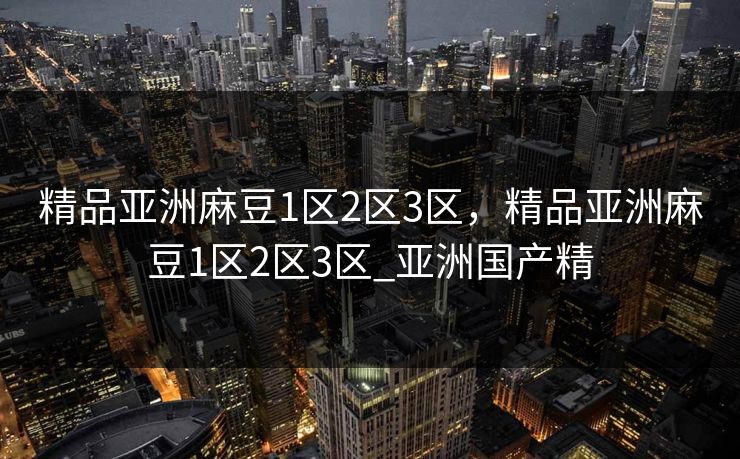 精品亚洲麻豆1区2区3区，精品亚洲麻豆1区2区3区_亚洲国产精