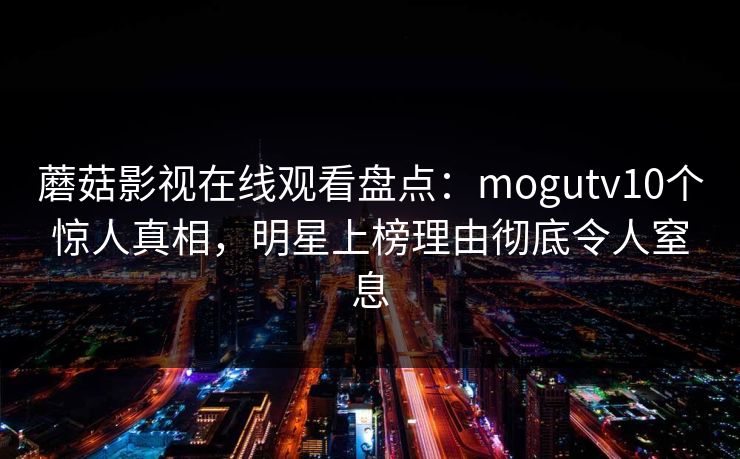 蘑菇影视在线观看盘点：mogutv10个惊人真相，明星上榜理由彻底令人窒息