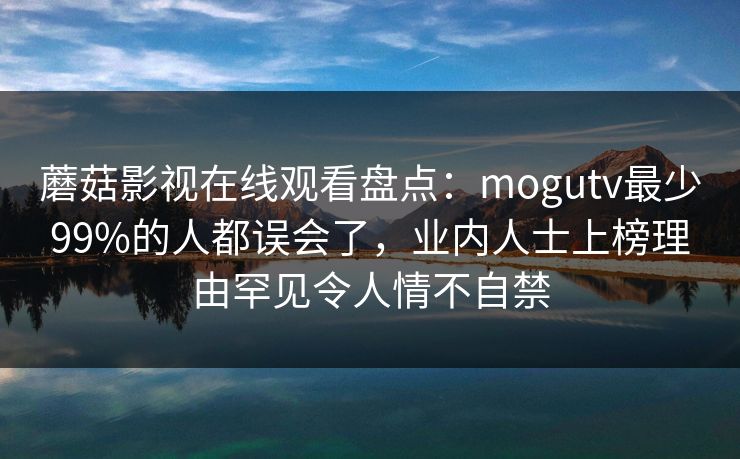 蘑菇影视在线观看盘点：mogutv最少99%的人都误会了，业内人士上榜理由罕见令人情不自禁