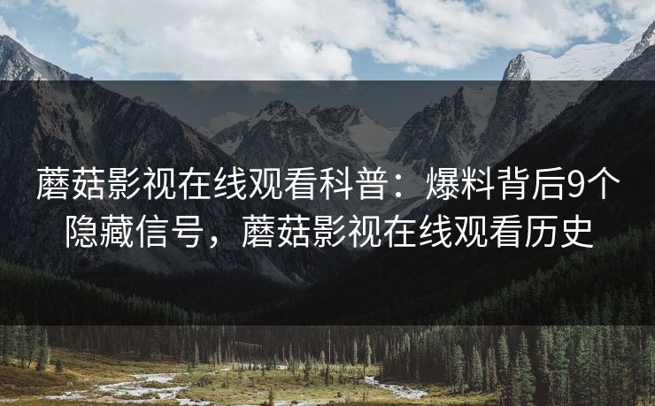 蘑菇影视在线观看科普：爆料背后9个隐藏信号，蘑菇影视在线观看历史
