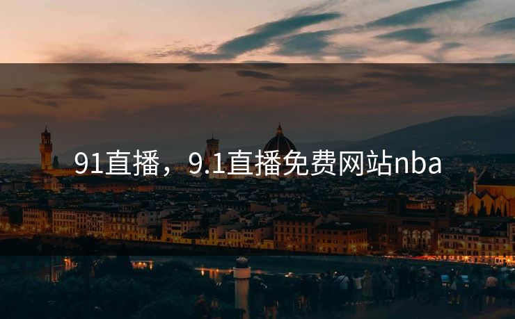 91直播,9.1直播免费网站nba 91直播,9.1直播免费网站nba