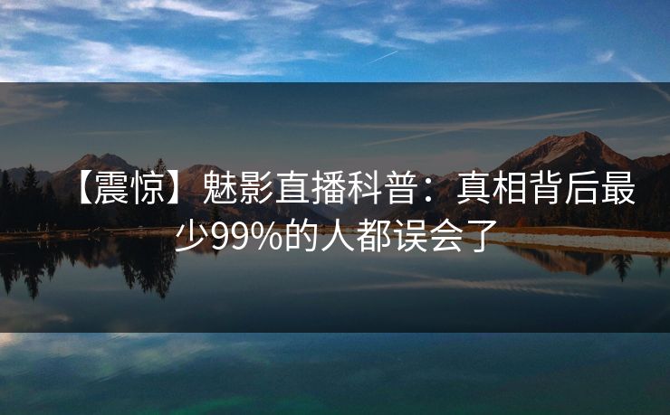 【震惊】魅影直播科普：真相背后最少99%的人都误会了