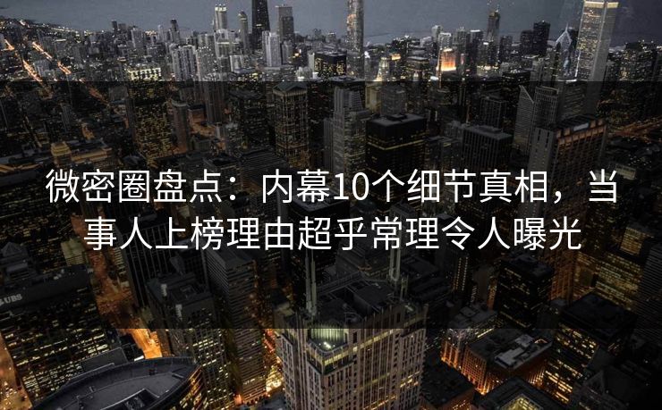 微密圈盘点：内幕10个细节真相，当事人上榜理由超乎常理令人曝光